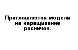 Приглашаются модели на наращивание ресничек. 